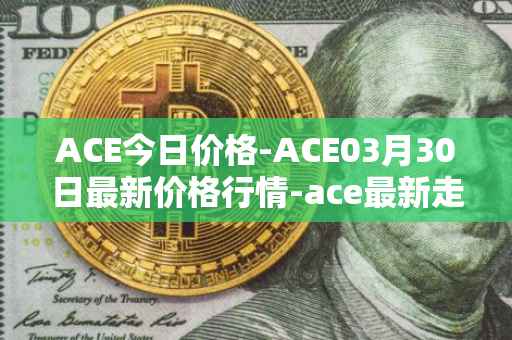 ACE今日价格-ACE03月30日最新价格行情-ace最新走势消息