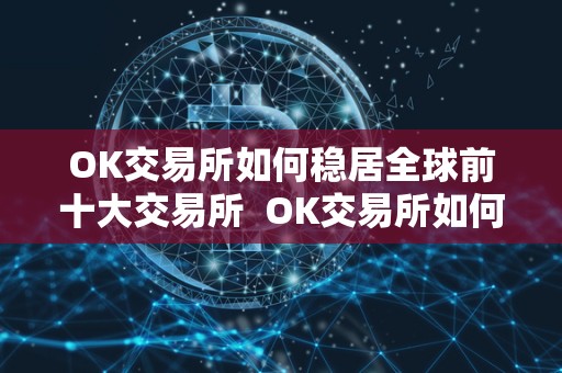 OK交易所如何稳居全球前十大交易所  OK交易所如何稳居全球前十大交易所及ok交易所排名第几