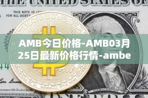 AMB今日价格-AMB03月25日最新价格行情-amber最新走势消息