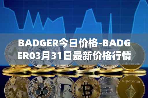 BADGER今日价格-BADGER03月31日最新价格行情-badger-dao最新走势消息