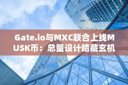 Gate.io与MXC联合上线MUSK币：总量设计暗藏玄机，市场热度飙升