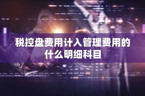 税控盘费用计入管理费用的什么明细科目