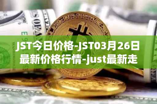 JST今日价格-JST03月26日最新价格行情-just最新走势消息