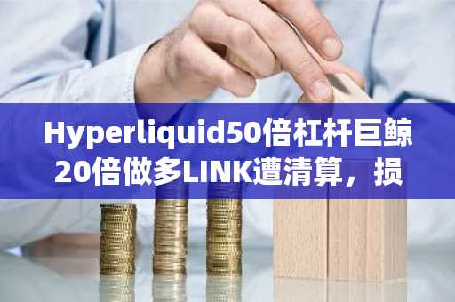 Hyperliquid50倍杠杆巨鲸20倍做多LINK遭清算，损失107.6万美元