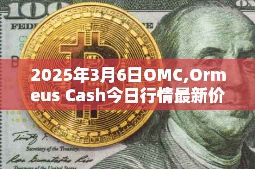 2025年3月6日OMC,Ormeus Cash今日行情最新价格