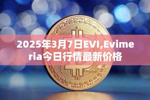 2025年3月7日EVI,Evimeria今日行情最新价格