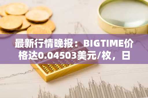 最新行情晚报：BIGTIME价格达0.04503美元/枚，日内跌幅-3.04%