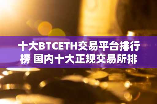 十大BTCETH交易平台排行榜 国内十大正规交易所排名