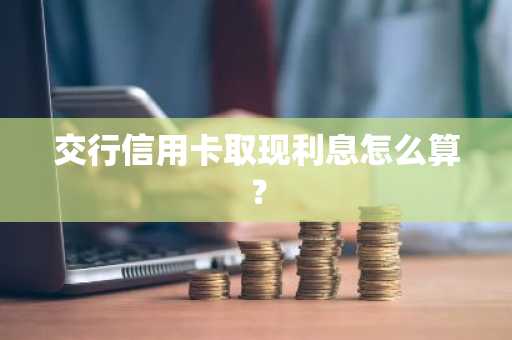 交行信用卡取现利息怎么算？