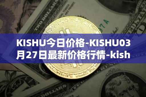 KISHU今日价格-KISHU03月27日最新价格行情-kishu-inu最新走势消息