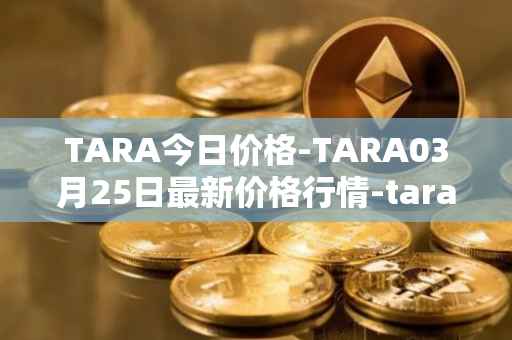 TARA今日价格-TARA03月25日最新价格行情-taraxa最新走势消息