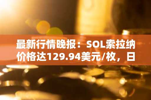 最新行情晚报：SOL索拉纳价格达129.94美元/枚，日内涨幅2.15%