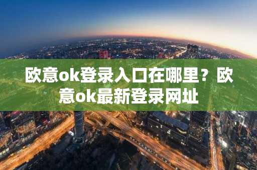 欧意ok登录入口在哪里？欧意ok最新登录网址