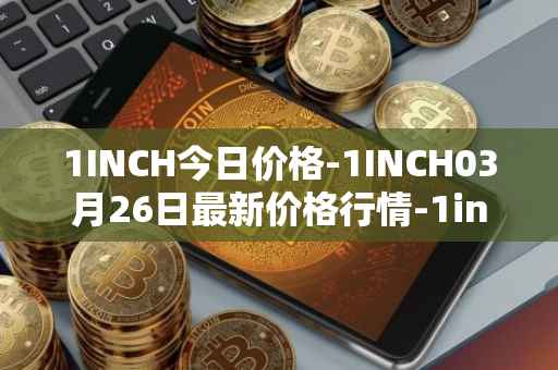 1INCH今日价格-1INCH03月26日最新价格行情-1inch最新走势消息