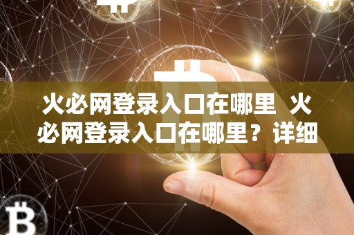 火必网登录入口在哪里  火必网登录入口在哪里？详细解答