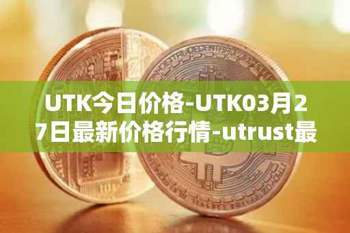 UTK今日价格-UTK03月27日最新价格行情-utrust最新走势消息