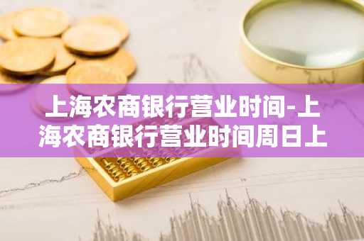 上海农商银行营业时间-上海农商银行营业时间周日上班吗