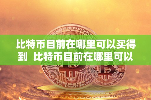 比特币目前在哪里可以买得到 比特币目前在哪里可以买得到 比特币目前在哪里可以买得到 比特币目前在哪里可以买得到