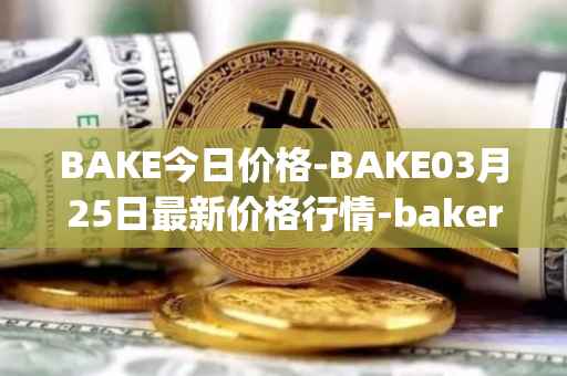 BAKE今日价格-BAKE03月25日最新价格行情-bakerytoken最新走势消息