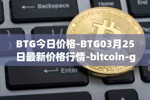BTG今日价格-BTG03月25日最新价格行情-bitcoin-gold最新走势消息