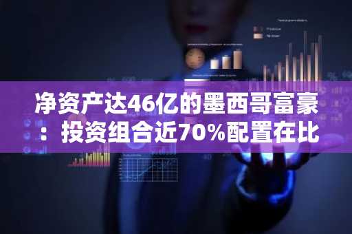 净资产达46亿的墨西哥富豪：投资组合近70%配置在比特币相关资产上