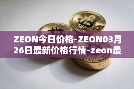 ZEON今日价格-ZEON03月26日最新价格行情-zeon最新走势消息