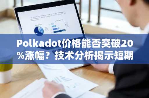 Polkadot价格能否突破20%涨幅？技术分析揭示短期反弹可能性