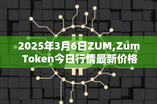 2025年3月6日ZUM,Zum Token今日行情最新价格