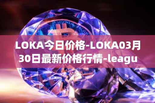 LOKA今日价格-LOKA03月30日最新价格行情-leagueofkingdomsarena最新走势消息