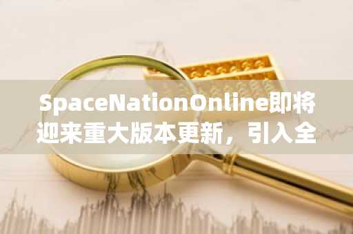 SpaceNationOnline即将迎来重大版本更新，引入全新探险与POC机制优化