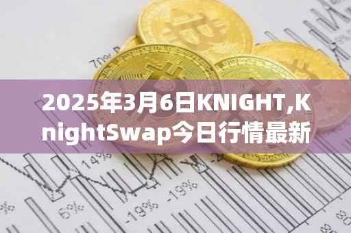 2025年3月6日KNIGHT,KnightSwap今日行情最新价格