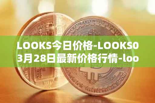 LOOKS今日价格-LOOKS03月28日最新价格行情-looksrare最新走势消息