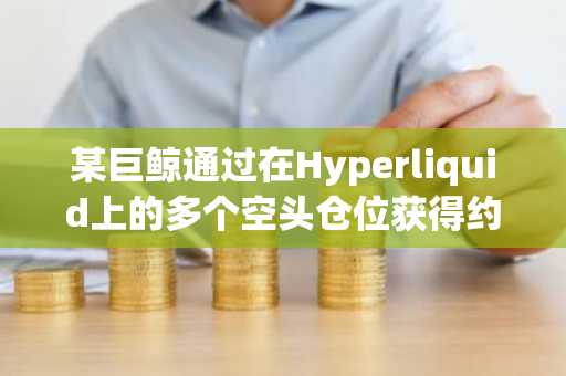 某巨鲸通过在Hyperliquid上的多个空头仓位获得约2600万美元的浮盈