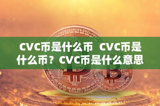 CVC币是什么币 CVC币是什么币?CVC币是什么意思?详细解读CVC币的含义和作用 CVC币是什么币 CVC币是什么币?CVC币是什么意思?详细解读CVC币的含义和作用