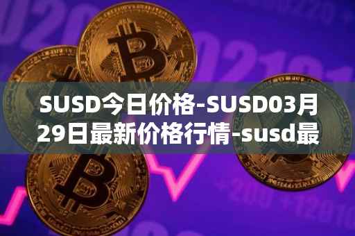SUSD今日价格-SUSD03月29日最新价格行情-susd最新走势消息