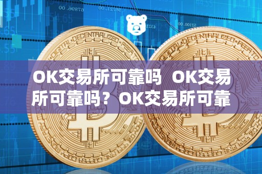 OK交易所可靠吗 OK交易所可靠吗？OK交易所可靠吗安全吗？深度解析OK交易所的安全性及可靠性