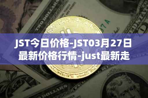 JST今日价格-JST03月27日最新价格行情-just最新走势消息