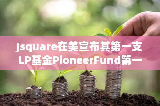 Jsquare在美宣布其第一支LP基金PioneerFund第一期发布，规模5000万美元