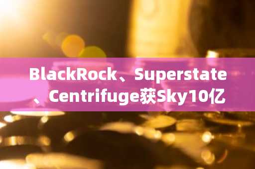 BlackRock、Superstate、Centrifuge获Sky10亿美元RWA代币化资产投资