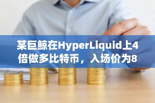 某巨鲸在HyperLiquid上4倍做多比特币，入场价为82,684美元