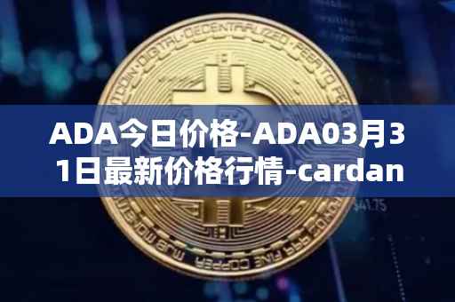 ADA今日价格-ADA03月31日最新价格行情-cardano最新走势消息