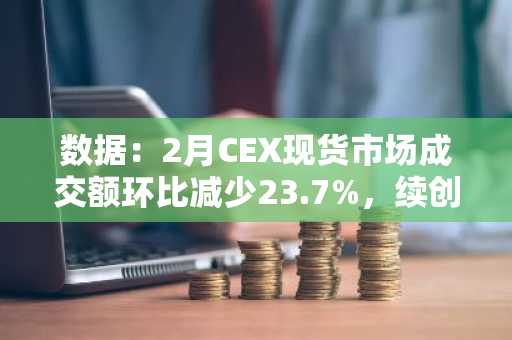 数据：2月CEX现货市场成交额环比减少23.7%，续创今年新低