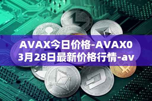 AVAX今日价格-AVAX03月28日最新价格行情-avalanche最新走势消息