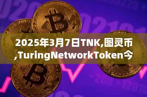 2025年3月7日TNK,图灵币,TuringNetworkToken今日行情最新价格