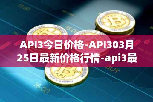 API3今日价格-API303月25日最新价格行情-api3最新走势消息