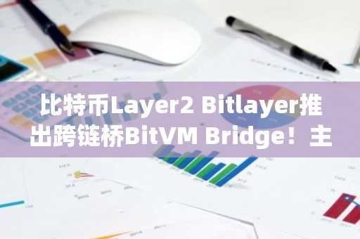 比特币Layer2 Bitlayer推出跨链桥BitVM Bridge！主打最小化信任技术