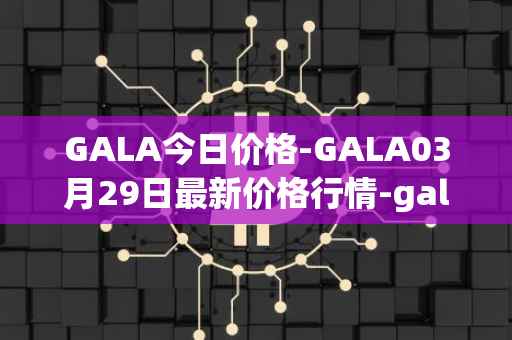 GALA今日价格-GALA03月29日最新价格行情-gala最新走势消息