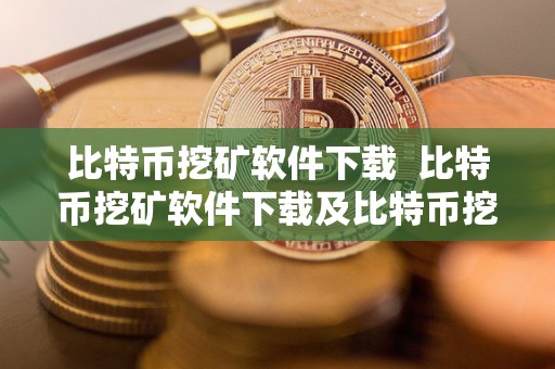 比特币挖矿软件下载  比特币挖矿软件下载及比特币挖矿软件下载安装指南