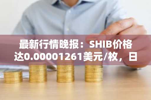 最新行情晚报：SHIB价格达0.00001261美元/枚，日内跌幅-3.52%