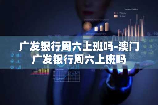 广发银行周六上班吗-澳门广发银行周六上班吗